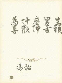 为什么男生亲嘴喜欢伸舌头?