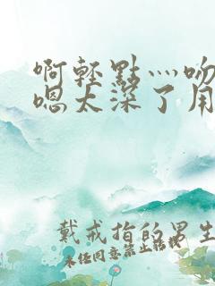 啊轻点灬吻浑圆嗯太深了用力
