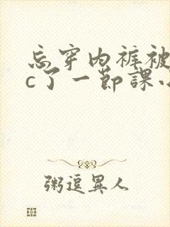 忘穿内裤被同桌c了一节课小说