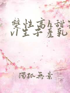 双性高h甜宠1v1生子产乳高h