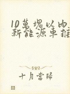 10万块以内的新能源车推荐