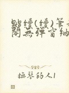 嬲续(续)笔趣阁无弹窗纳兰
