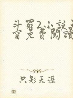 斗罗2小说无弹窗免费阅读全文 斗罗2小说无弹窗免费阅读全文