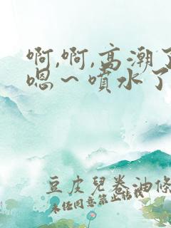 啊,啊,高潮了嗯～喷水了小说h