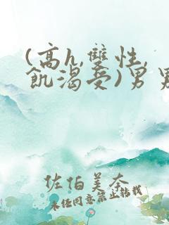 (高h,双性,饥渴受)男男小说