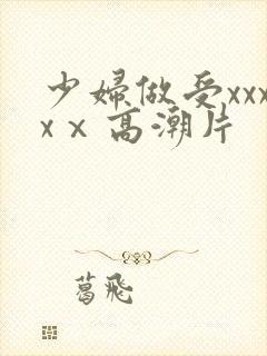 少妇做受xxxxⅹ高潮片