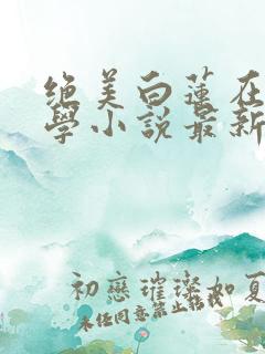 绝美白莲在线教学小说最新章节阅