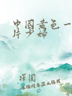 中国黄色一级淫片少妇