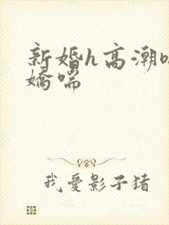 新婚h高潮嗯啊娇喘