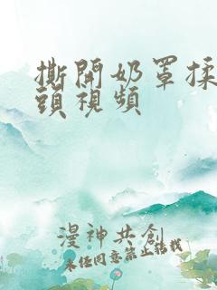 撕开奶罩揉吮奶头视频 撕开奶罩揉吮奶头视频