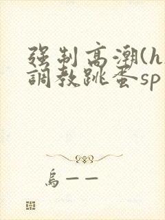 强制高潮(h)调教跳蛋sp