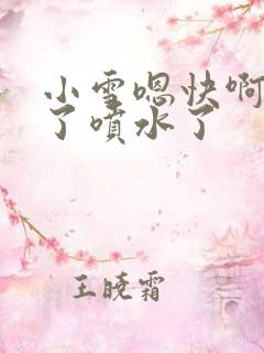 小雪嗯快啊高潮了喷水了