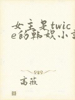 女主是twice的韩娱小说 女主是twice的韩娱小说