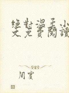 绝对温柔小说全文免费阅读无弹窗 绝对温柔小说全文免费阅读无弹窗