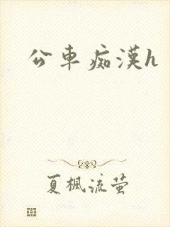 公车痴汉h 公车痴汉h