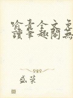 喻青全文免费阅读笔趣阁无弹窗 喻青全文免费阅读笔趣阁无弹窗
