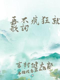 再不疯狂就老了歌词
