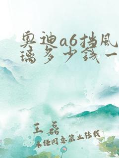 奥迪a6挡风玻璃多少钱一块