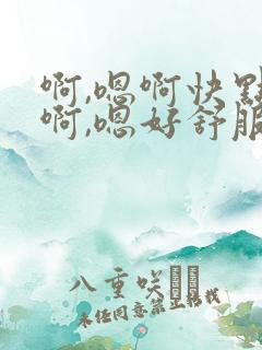 啊,嗯啊快点,啊,嗯好舒服啊