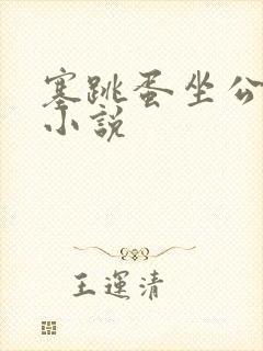 塞跳蛋坐公交车小说 塞跳蛋坐公交车小说