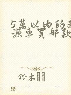 5万以内的新能源车买哪款好