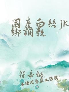 国产白丝jk捆绑调教