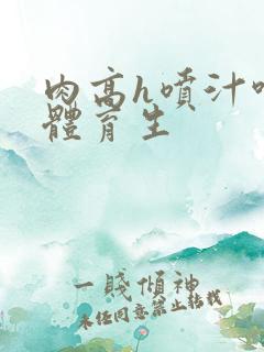 肉高h喷汁呻吟体育生
