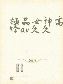 极品女神高潮呻吟av久久