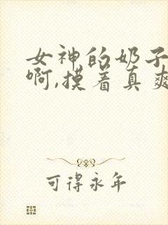 女神的奶子好大啊,摸着真爽
