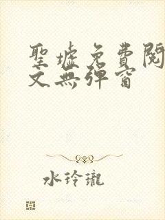 圣墟免费阅读全文无弹窗 圣墟免费阅读全文无弹窗