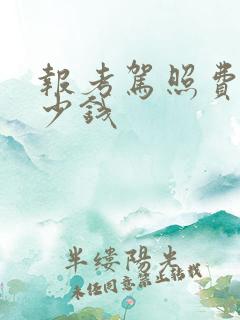 报考驾照费用多少钱