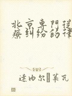 北京专门从事医疗纠纷的律所