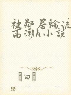 被邻居轮流澡到高潮h小说