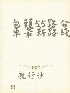 包头55路公交车最新路线和时间