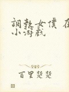 调教女仆 在线小游戏