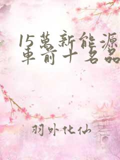 15万新能源汽车前十名品牌