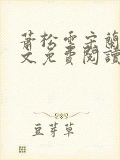 萧松云宋兰茹全文免费阅读无弹窗 萧松云宋兰茹全文免费阅读无弹窗