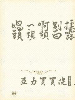 嗯～啊别揉我奶头视频白露免费