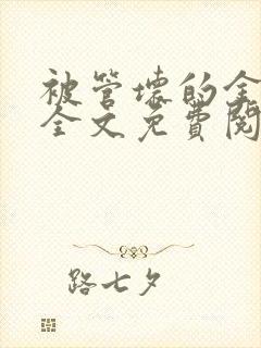 被管坏的金丝雀全文免费阅读笔趣阁 被管坏的金丝雀全文免费阅读笔趣阁