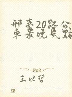 邢台20路公交车最晚几点