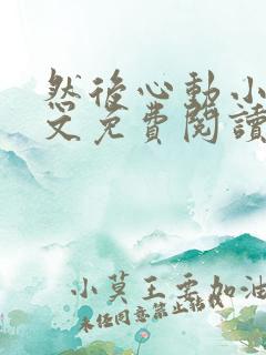 然后心动小说全文免费阅读无弹窗 然后心动小说全文免费阅读无弹窗