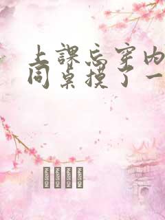上课忘穿内衣被同桌摸了一节课