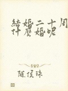 结婚二十周年是什么婚呢 结婚二十周年是什么婚呢