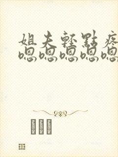 姐夫轻点疼啊嗯嗯嗯嗯嗯嗯嗯