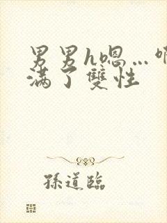 男男h嗯…啊灌满了双性