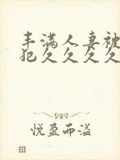 丰满人妻被公侵犯久久久久