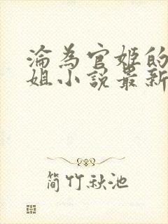 沦为官姬的大小姐小说最新章节更新