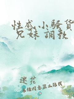 性感小骚货小说 兄妹 调教