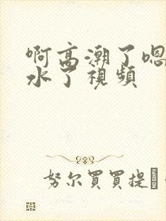 啊高潮了嗯～喷水了视频