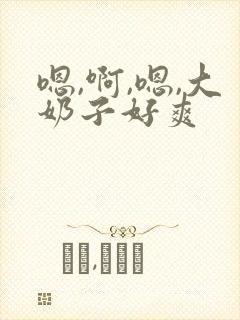 嗯,啊,嗯,大奶子好爽 嗯,啊,嗯,大奶子好爽